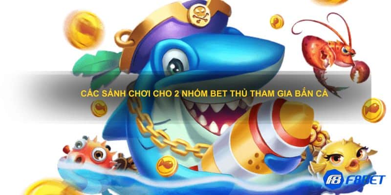 Các sảnh chơi cho 2 nhóm bet thủ tham gia bắn cá