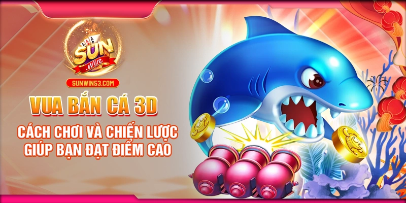 Vua Bắn Cá 3D: Cách Chơi Và Chiến Lược Giúp Bạn Đạt Điểm Cao